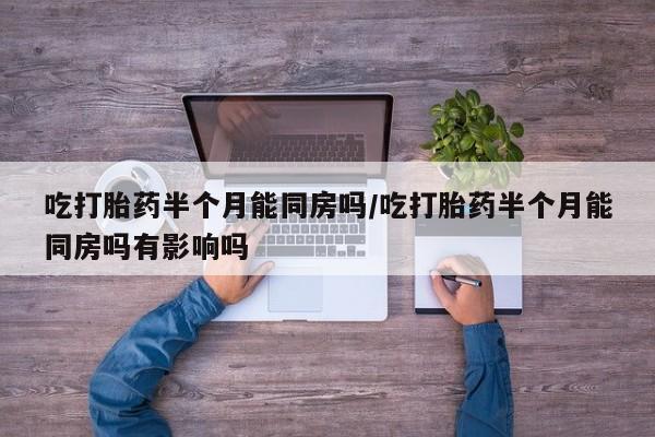 打胎药在线购买吃打胎药半个月能同房吗/吃打胎药半个月能同房吗有影响吗