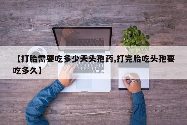 打胎药在线购买【打胎需要吃多少天头孢药,打完胎吃头孢要吃多久】