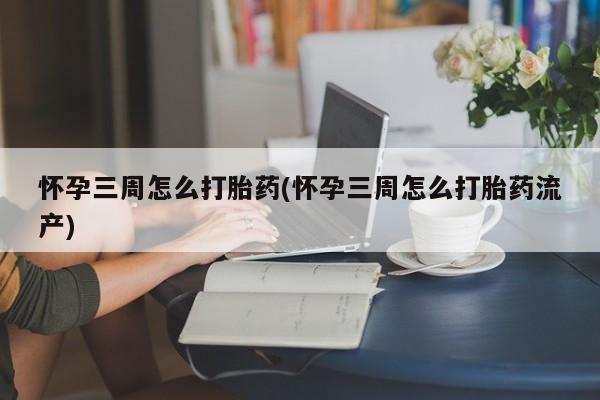 打胎药在线购买怀孕三周怎么打胎药(怀孕三周怎么打胎药流产)