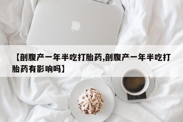 打胎药在线购买【剖腹产一年半吃打胎药,剖腹产一年半吃打胎药有影响吗】