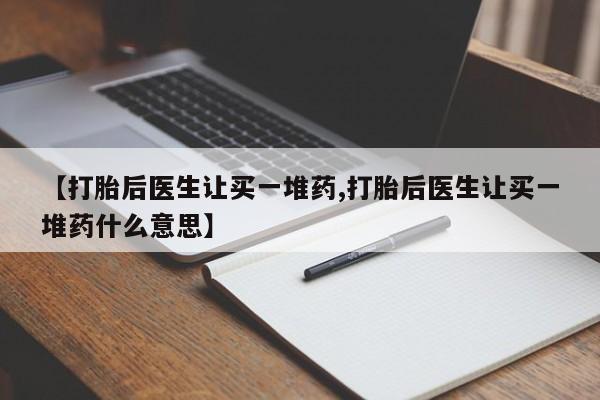 打胎药在线购买【打胎后医生让买一堆药,打胎后医生让买一堆药什么意思】