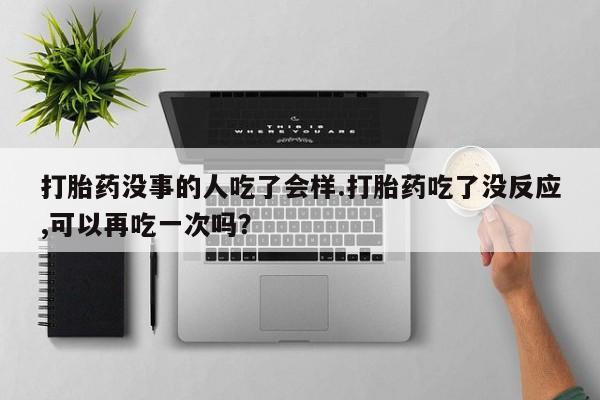 打胎药在线购买打胎药没事的人吃了会样.打胎药吃了没反应,可以再吃一次吗？