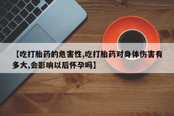 打胎药在线购买【吃打胎药的危害性,吃打胎药对身体伤害有多大,会影响以后怀孕吗】