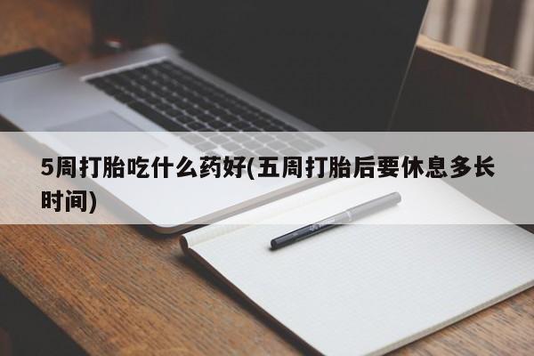 打胎药在线购买5周打胎吃什么药好(五周打胎后要休息多长时间)