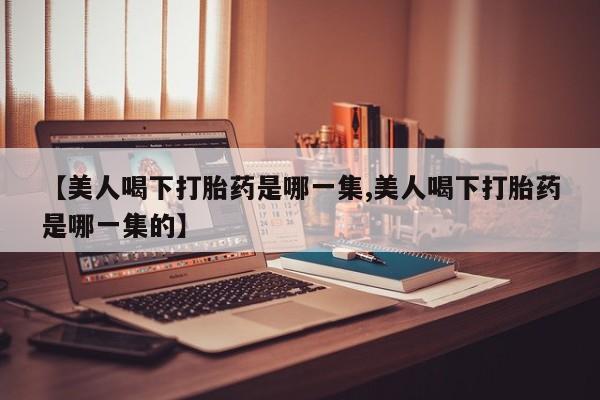 打胎药在线购买【美人喝下打胎药是哪一集,美人喝下打胎药是哪一集的】
