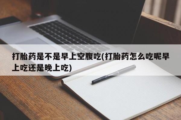 打胎药在线购买打胎药是不是早上空腹吃(打胎药怎么吃呢早上吃还是晚上吃)
