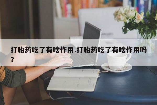 打胎药在线购买打胎药吃了有啥作用.打胎药吃了有啥作用吗？
