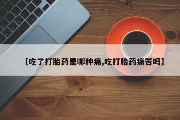 打胎药在线购买【吃了打胎药是哪种痛,吃打胎药痛苦吗】