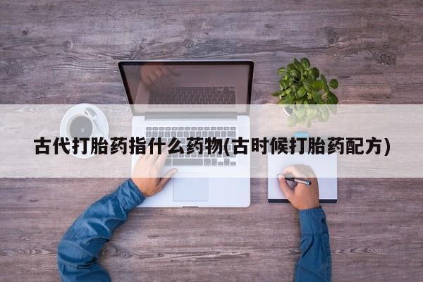 打胎药在线购买古代打胎药指什么药物(古时候打胎药配方)