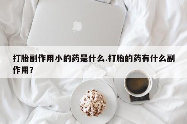 打胎药在线购买打胎副作用小的药是什么.打胎的药有什么副作用？