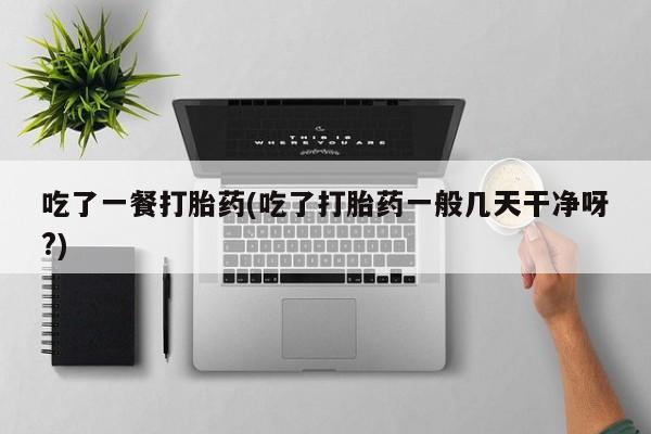 打胎药在线购买吃了一餐打胎药(吃了打胎药一般几天干净呀?)