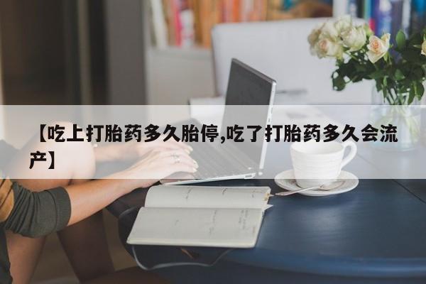 打胎药在线购买【吃上打胎药多久胎停,吃了打胎药多久会流产】