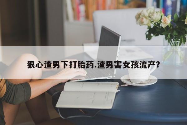 打胎药在线购买狠心渣男下打胎药.渣男害女孩流产？