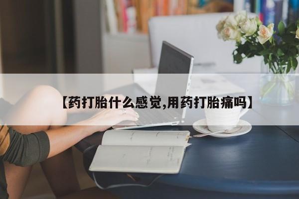 打胎药在线购买【药打胎什么感觉,用药打胎痛吗】