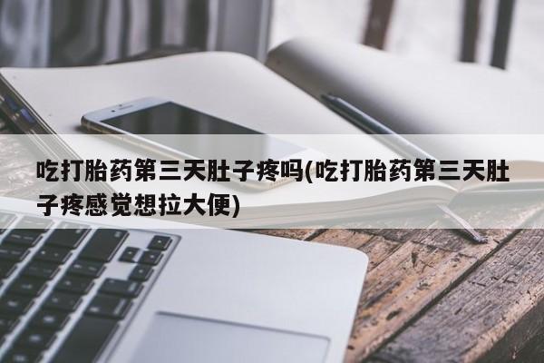 打胎药在线购买吃打胎药第三天肚子疼吗(吃打胎药第三天肚子疼感觉想拉大便)