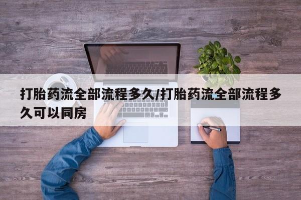 打胎药在线购买打胎药流全部流程多久/打胎药流全部流程多久可以同房