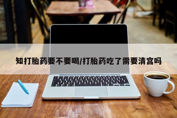 打胎药在线购买知打胎药要不要喝/打胎药吃了需要清宫吗