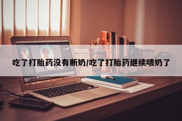 打胎药在线购买吃了打胎药没有断奶/吃了打胎药继续喂奶了