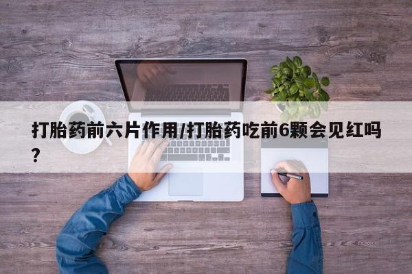 打胎药在线购买打胎药前六片作用/打胎药吃前6颗会见红吗?