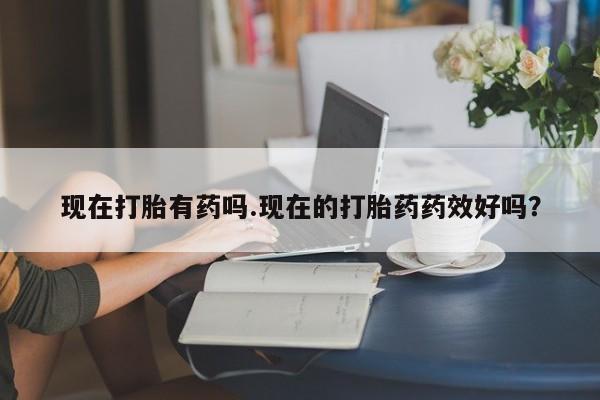 打胎药在线购买现在打胎有药吗.现在的打胎药药效好吗？