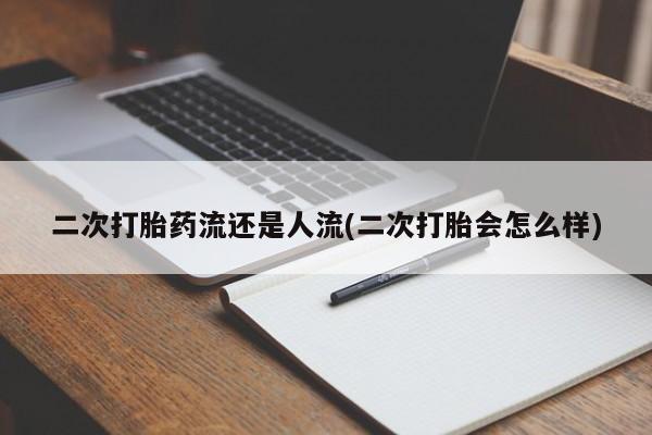 打胎药在线购买二次打胎药流还是人流(二次打胎会怎么样)