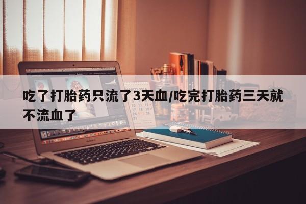 打胎药在线购买吃了打胎药只流了3天血/吃完打胎药三天就不流血了