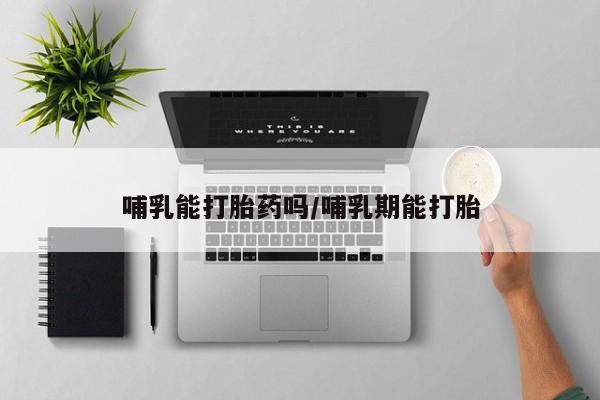 打胎药在线购买哺乳能打胎药吗/哺乳期能打胎