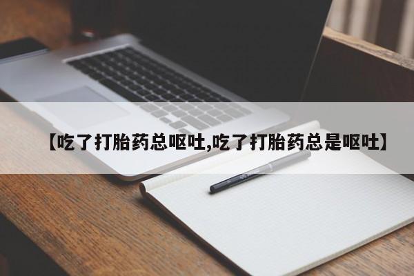 打胎药在线购买【吃了打胎药总呕吐,吃了打胎药总是呕吐】