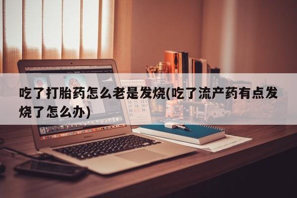 打胎药在线购买吃了打胎药怎么老是发烧(吃了流产药有点发烧了怎么办)