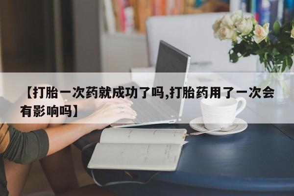 打胎药在线购买【打胎一次药就成功了吗,打胎药用了一次会有影响吗】
