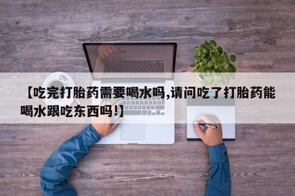 打胎药在线购买【吃完打胎药需要喝水吗,请问吃了打胎药能喝水跟吃东西吗!】