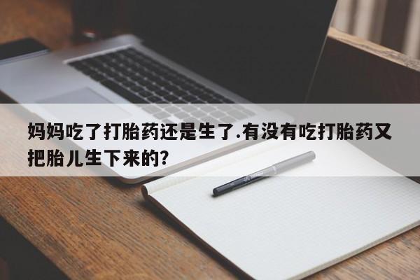 打胎药在线购买妈妈吃了打胎药还是生了.有没有吃打胎药又把胎儿生下来的？