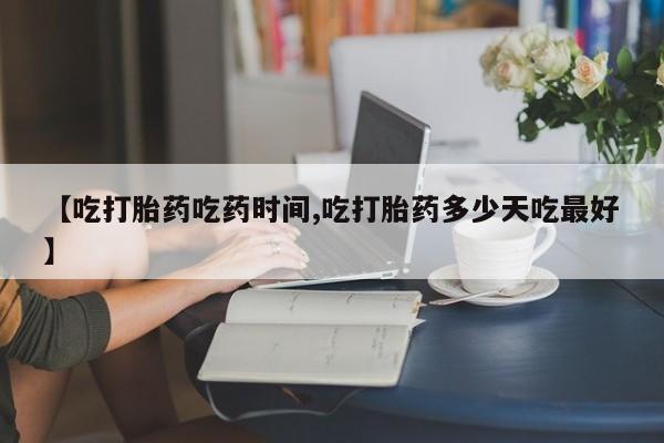打胎药在线购买【吃打胎药吃药时间,吃打胎药多少天吃最好】