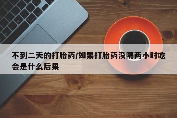 打胎药在线购买不到二天的打胎药/如果打胎药没隔两小时吃会是什么后果