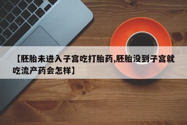 打胎药在线购买【胚胎未进入子宫吃打胎药,胚胎没到子宫就吃流产药会怎样】