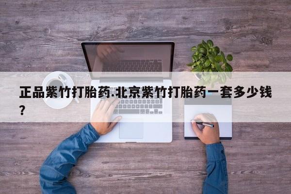 打胎药在线购买正品紫竹打胎药.北京紫竹打胎药一套多少钱？
