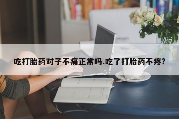 打胎药在线购买吃打胎药对子不痛正常吗.吃了打胎药不疼？