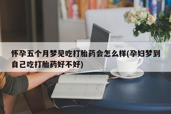打胎药在线购买怀孕五个月梦见吃打胎药会怎么样(孕妇梦到自己吃打胎药好不好)