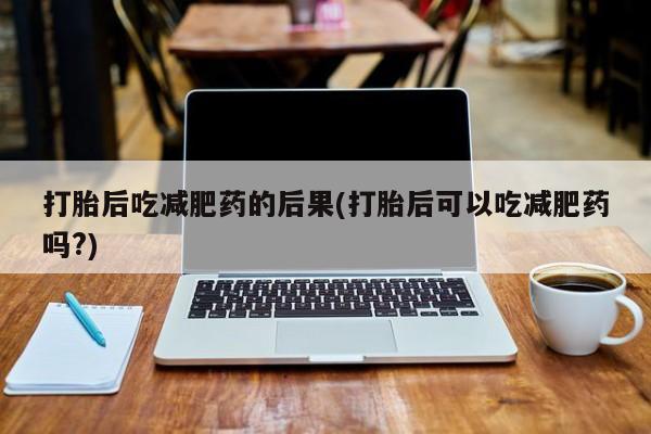 打胎药在线购买打胎后吃减肥药的后果(打胎后可以吃减肥药吗?)