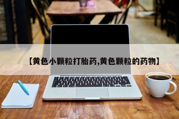 打胎药在线购买【黄色小颗粒打胎药,黄色颗粒的药物】