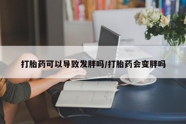 打胎药在线购买打胎药可以导致发胖吗/打胎药会变胖吗