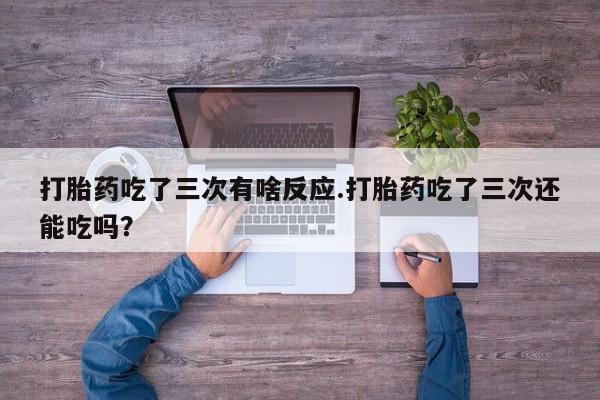 打胎药在线购买打胎药吃了三次有啥反应.打胎药吃了三次还能吃吗？