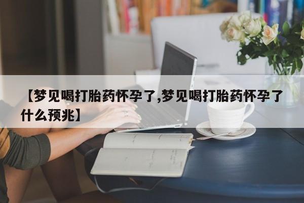 打胎药在线购买【梦见喝打胎药怀孕了,梦见喝打胎药怀孕了什么预兆】