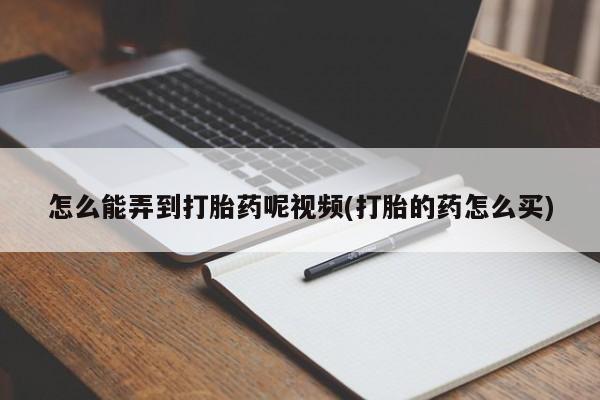 打胎药在线购买怎么能弄到打胎药呢视频(打胎的药怎么买)