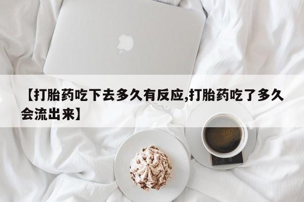 打胎药在线购买【打胎药吃下去多久有反应,打胎药吃了多久会流出来】