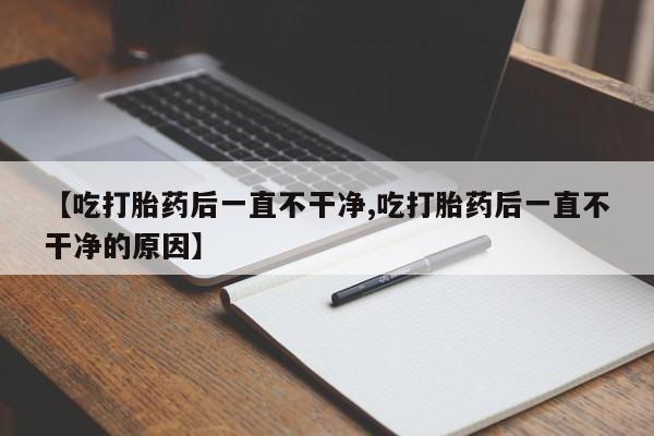 打胎药在线购买【吃打胎药后一直不干净,吃打胎药后一直不干净的原因】