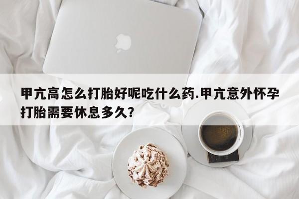 打胎药在线购买甲亢高怎么打胎好呢吃什么药.甲亢意外怀孕打胎需要休息多久？