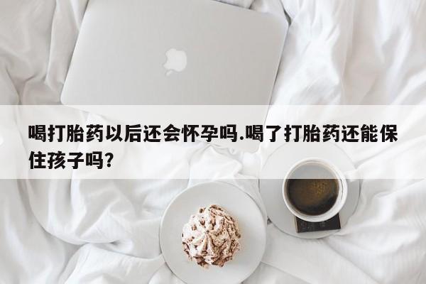 打胎药在线购买喝打胎药以后还会怀孕吗.喝了打胎药还能保住孩子吗?