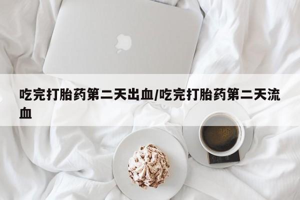 打胎药在线购买吃完打胎药第二天出血/吃完打胎药第二天流血