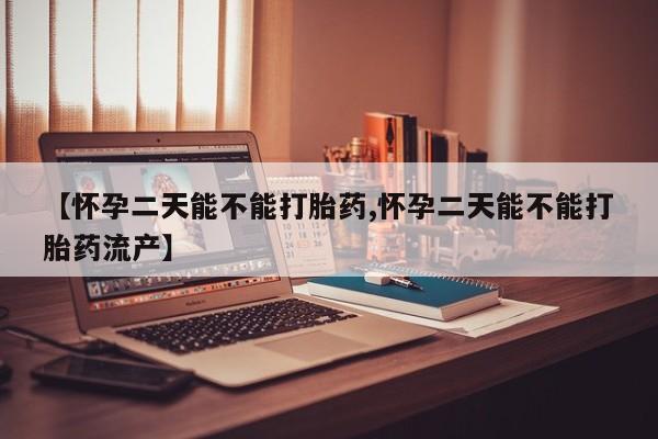 打胎药在线购买【怀孕二天能不能打胎药,怀孕二天能不能打胎药流产】
